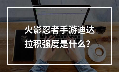 火影忍者手游迪达拉积强度是什么？