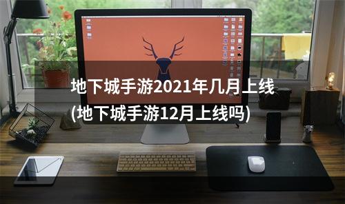 地下城手游2021年几月上线(地下城手游12月上线吗)