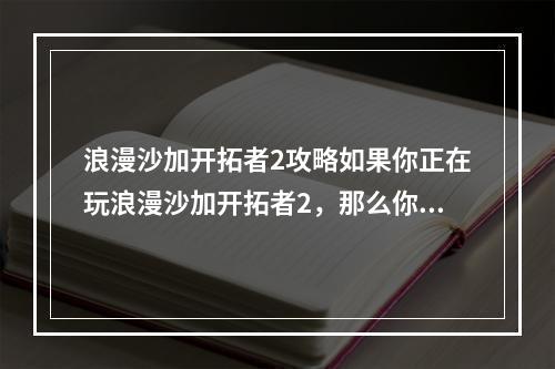 浪漫沙加开拓者2攻略如果你正在玩浪漫沙加开拓者2，那么你一定需要一些攻略来帮助你顺利通关。首先，你需要了解游戏的背景故事和基本玩法，例如如何获取物资以及如何扩张