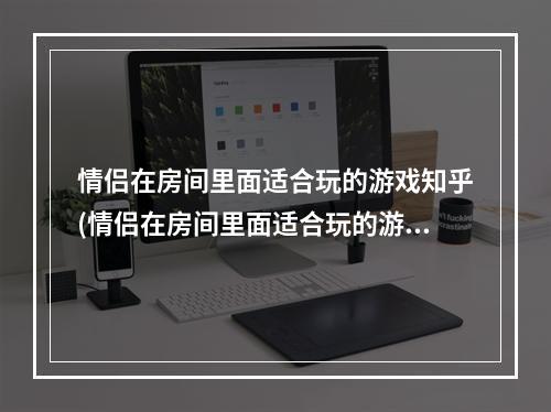 情侣在房间里面适合玩的游戏知乎(情侣在房间里面适合玩的游戏)