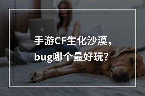 手游CF生化沙漠，bug哪个最好玩？