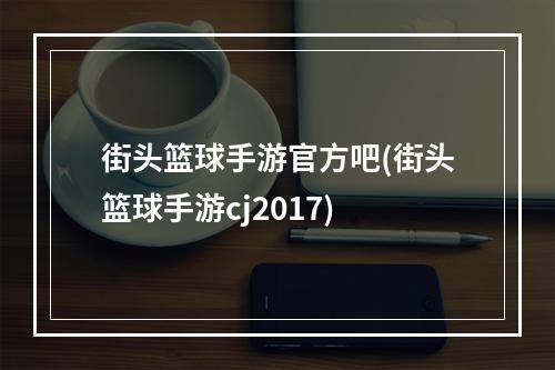 街头篮球手游官方吧(街头篮球手游cj2017)