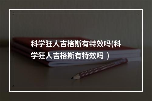 科学狂人吉格斯有特效吗(科学狂人吉格斯有特效吗  )