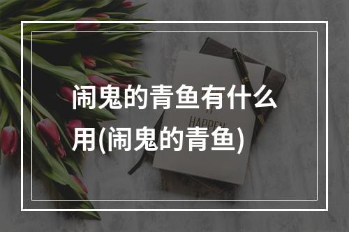 闹鬼的青鱼有什么用(闹鬼的青鱼)