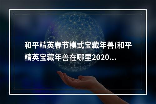 和平精英春节模式宝藏年兽(和平精英宝藏年兽在哪里2020年兽刷新位置)