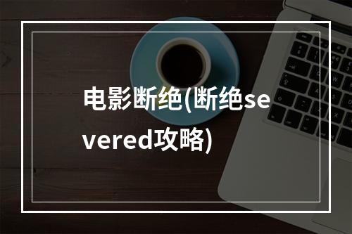 电影断绝(断绝severed攻略)