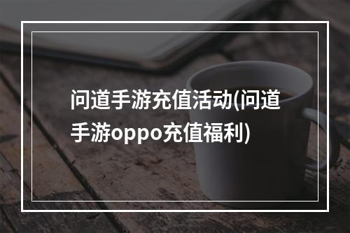 问道手游充值活动(问道手游oppo充值福利)