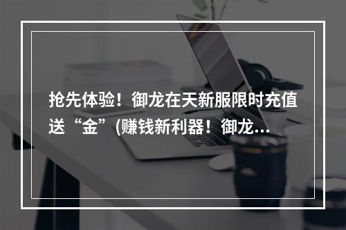 抢先体验！御龙在天新服限时充值送“金”(赚钱新利器！御龙在天新服充值福利等你来领)