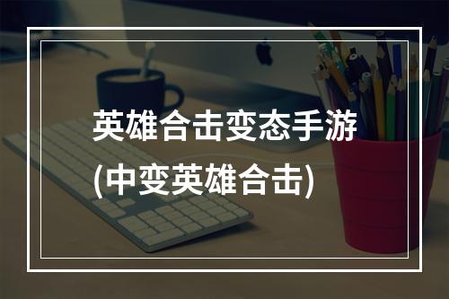 英雄合击变态手游(中变英雄合击)