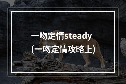 一吻定情steady(一吻定情攻略上)