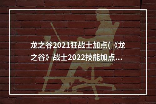 龙之谷2021狂战士加点(《龙之谷》战士2022技能加点详情 )