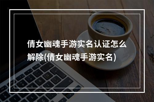 倩女幽魂手游实名认证怎么解除(倩女幽魂手游实名)