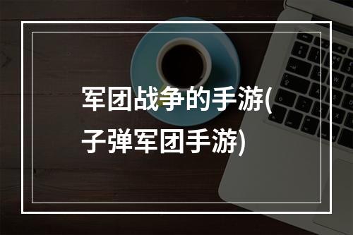 军团战争的手游(子弹军团手游)