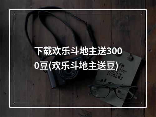 下载欢乐斗地主送3000豆(欢乐斗地主送豆)