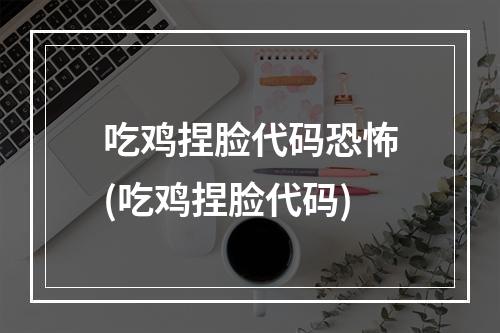 吃鸡捏脸代码恐怖(吃鸡捏脸代码)