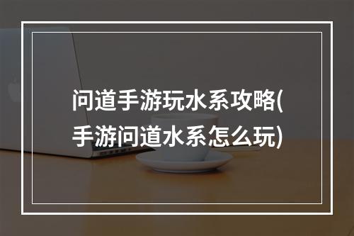 问道手游玩水系攻略(手游问道水系怎么玩)