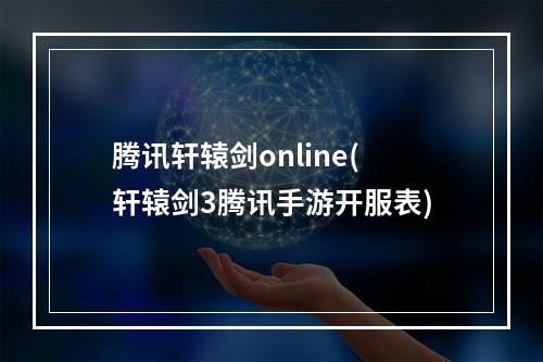 腾讯轩辕剑online(轩辕剑3腾讯手游开服表)