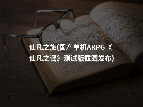 仙凡之旅(国产单机ARPG《仙凡之谣》测试版截图发布)