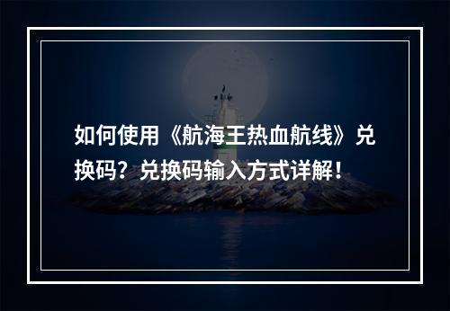 如何使用《航海王热血航线》兑换码？兑换码输入方式详解！