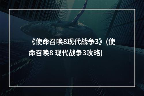 《使命召唤8现代战争3》(使命召唤8 现代战争3攻略)