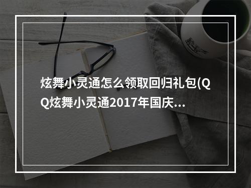 炫舞小灵通怎么领取回归礼包(QQ炫舞小灵通2017年国庆签到超值回馈活动)