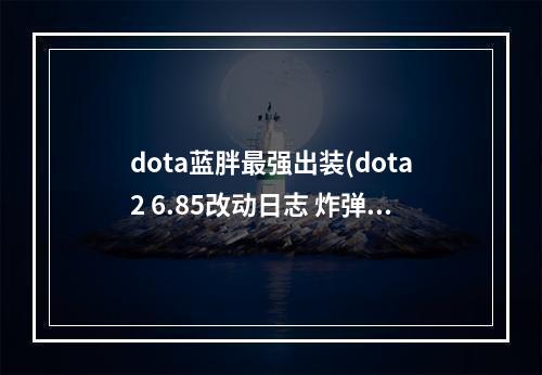 dota蓝胖最强出装(dota2 6.85改动日志 炸弹人被削、蓝胖防御BUFF 完整页)