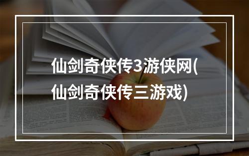 仙剑奇侠传3游侠网(仙剑奇侠传三游戏)