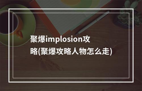 聚爆implosion攻略(聚爆攻略人物怎么走)