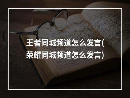 王者同城频道怎么发言(荣耀同城频道怎么发言)