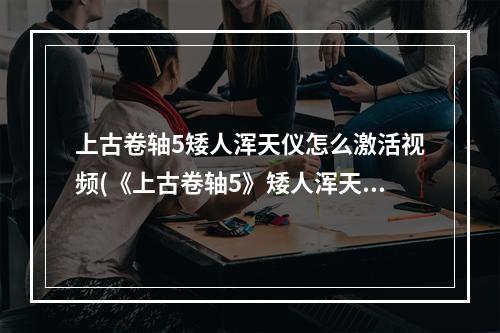 上古卷轴5矮人浑天仪怎么激活视频(《上古卷轴5》矮人浑天仪怎么激活 矮人浑天仪激活方法)