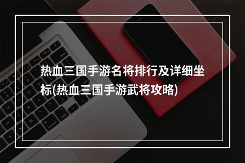 热血三国手游名将排行及详细坐标(热血三国手游武将攻略)