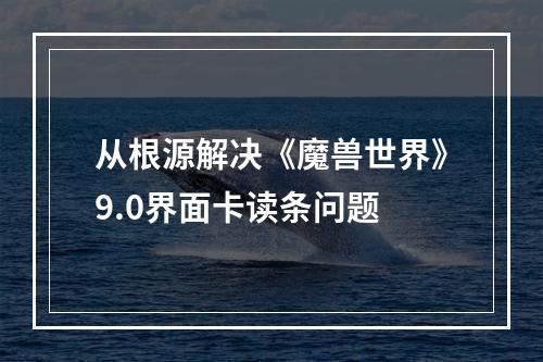 从根源解决《魔兽世界》9.0界面卡读条问题