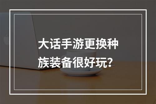 大话手游更换种族装备很好玩？