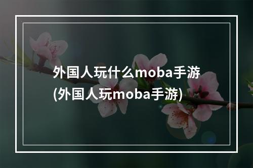 外国人玩什么moba手游(外国人玩moba手游)