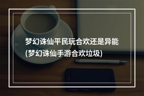 梦幻诛仙平民玩合欢还是异能(梦幻诛仙手游合欢垃圾)