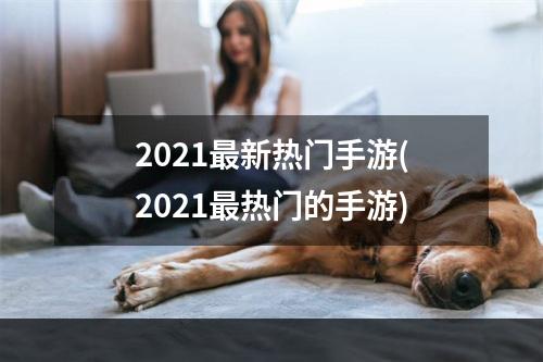 2021最新热门手游(2021最热门的手游)