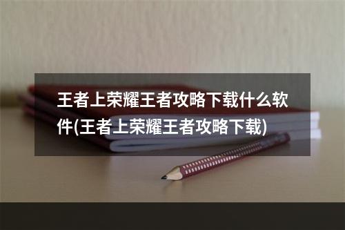 王者上荣耀王者攻略下载什么软件(王者上荣耀王者攻略下载)