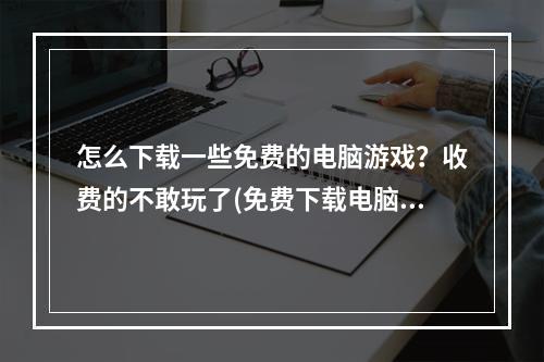 怎么下载一些免费的电脑游戏？收费的不敢玩了(免费下载电脑游戏)