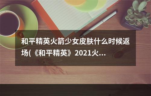 和平精英火箭少女皮肤什么时候返场(《和平精英》2021火箭少女返场皮肤有什么 火箭少女)