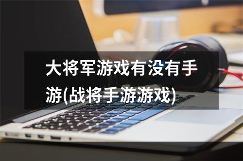 大将军游戏有没有手游(战将手游游戏)