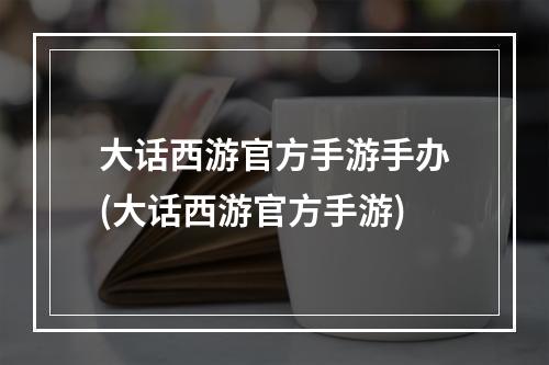 大话西游官方手游手办(大话西游官方手游)