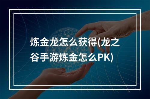 炼金龙怎么获得(龙之谷手游炼金怎么PK)