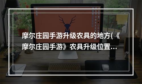 摩尔庄园手游升级农具的地方(《摩尔庄园手游》农具升级位置一览 摩尔庄园手游 )