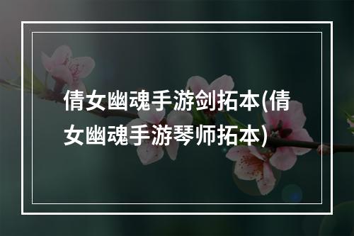 倩女幽魂手游剑拓本(倩女幽魂手游琴师拓本)