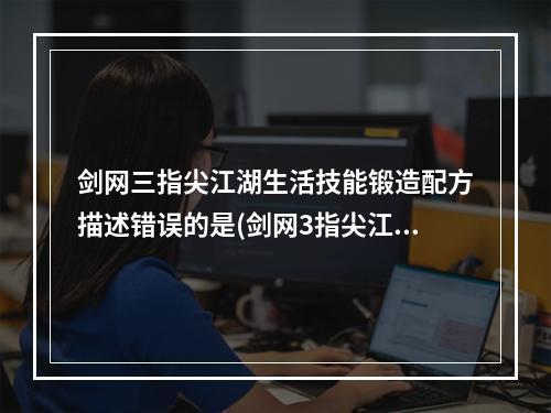 剑网三指尖江湖生活技能锻造配方描述错误的是(剑网3指尖江湖生活技能怎么学学哪个生活技能比较好)