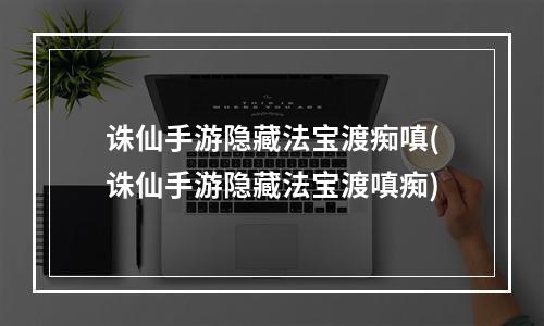 诛仙手游隐藏法宝渡痴嗔(诛仙手游隐藏法宝渡嗔痴)