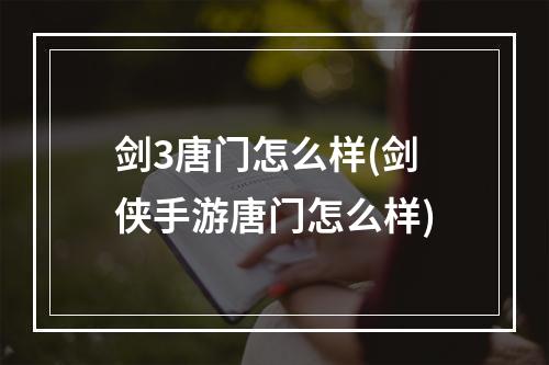 剑3唐门怎么样(剑侠手游唐门怎么样)