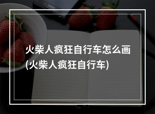 火柴人疯狂自行车怎么画(火柴人疯狂自行车)