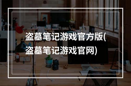 盗墓笔记游戏官方版(盗墓笔记游戏官网)