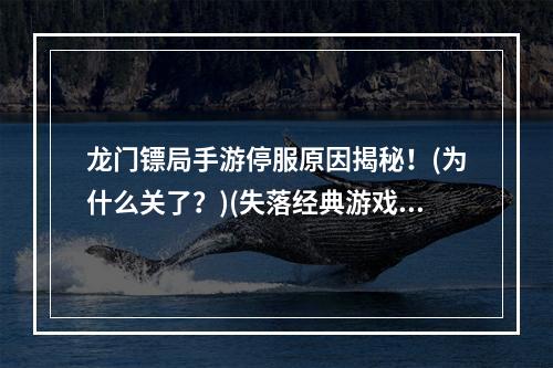 龙门镖局手游停服原因揭秘！(为什么关了？)(失落经典游戏再度沉寂——思考龙门镖局手游的未来(回顾与分析))